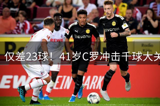 仅差23球！41岁C罗冲击千球大关，2026年能否见证历史？