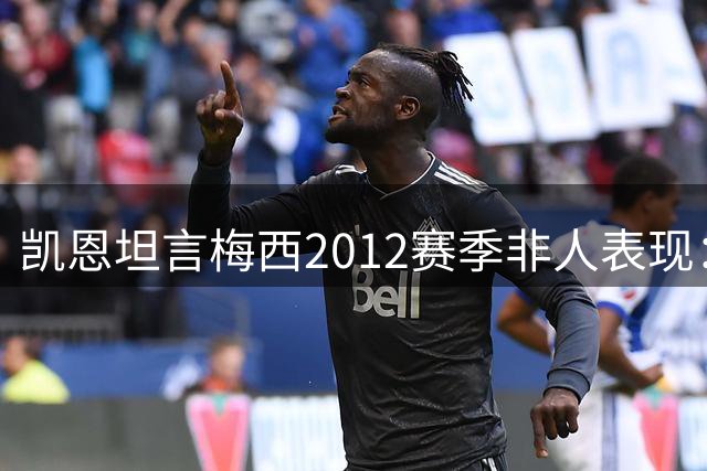 凯恩坦言梅西2012赛季非人表现：足球史上罕见现象级怪物