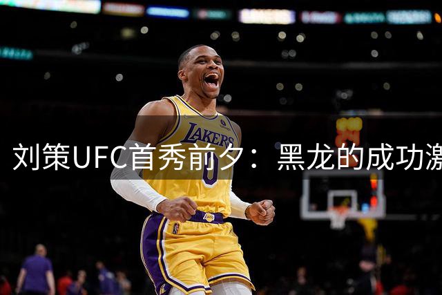 刘策UFC首秀前夕：黑龙的成功激励我前行