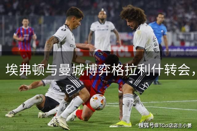 埃弗顿与曼城博弈格拉利什转会，夏窗引援策略面临多重挑战