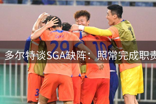 多尔特谈SGA缺阵：照常完成职责，适应比赛节奏