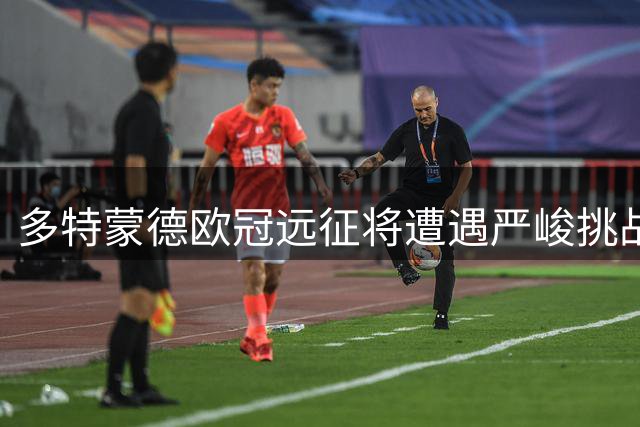 多特蒙德欧冠远征将遭遇严峻挑战