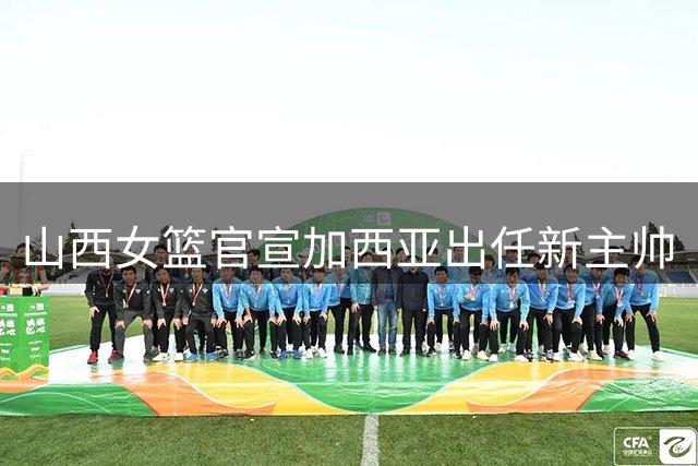 山西女篮官宣加西亚出任新主帅