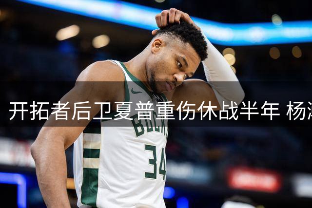 开拓者后卫夏普重伤休战半年 杨瀚森或迎更多机会