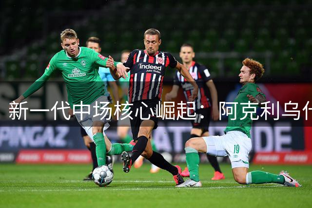 新一代中场核心崛起：阿克利乌什重塑现代足球战术