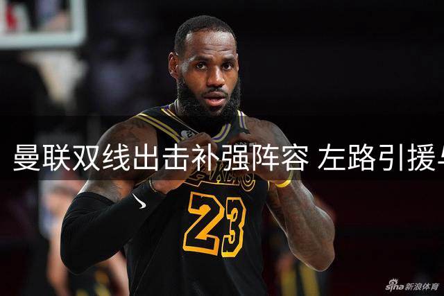 曼联双线出击补强阵容 左路引援与科内谈判同步推进