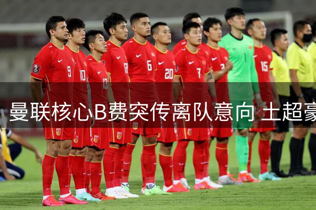 曼联核心B费突传离队意向 土超豪门5600万解约条款成关键变数