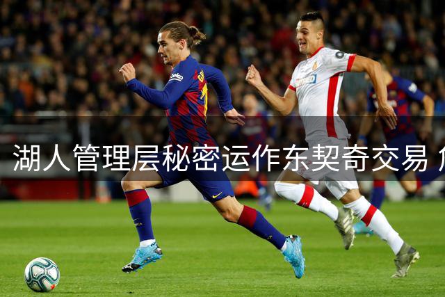 湖人管理层秘密运作东契奇交易 詹姆斯离队内幕曝光