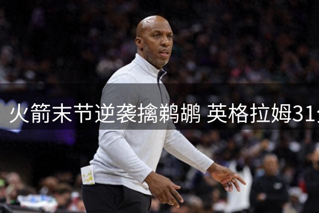火箭末节逆袭擒鹈鹕 英格拉姆31分难救主