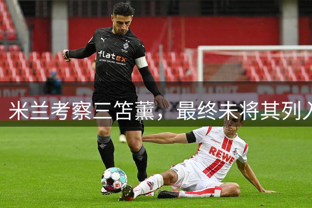 米兰考察三笘薰，最终未将其列入首选目标