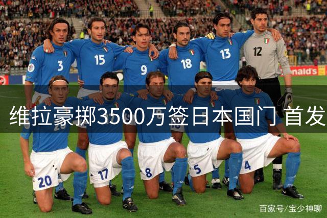 维拉豪掷3500万签日本国门 首发条款力压巴黎尤文