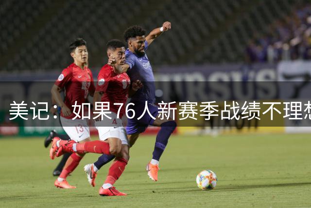 美记：如果76人新赛季战绩不理想 纳斯和恩比德均有离队风险