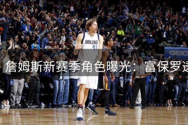 詹姆斯新赛季角色曝光：富保罗透露类似勇士追梦 76人是马克西球队