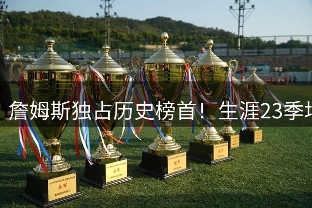 詹姆斯独占历史榜首！生涯23季场均得分20+遥遥领先