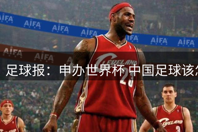 足球报：申办世界杯 中国足球该怎么做？