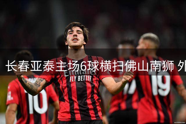 长春亚泰主场6球横扫佛山南狮 外援戴帽闪耀全场