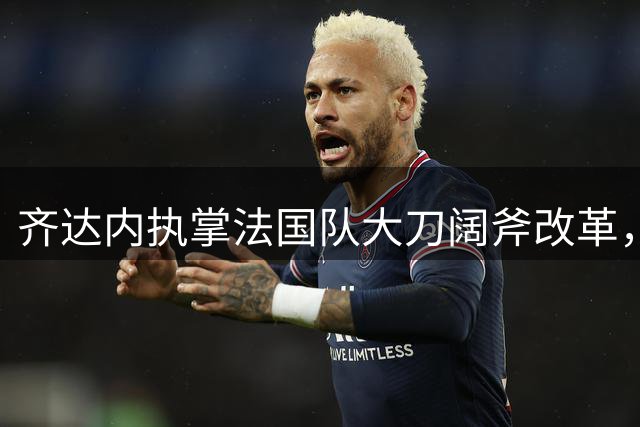 齐达内执掌法国队大刀阔斧改革，姆巴佩战术定位迎来重大转变