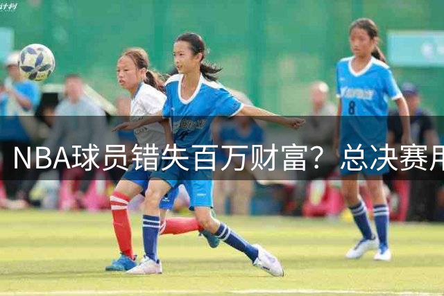 NBA球员错失百万财富？总决赛用球拍卖内幕曝光