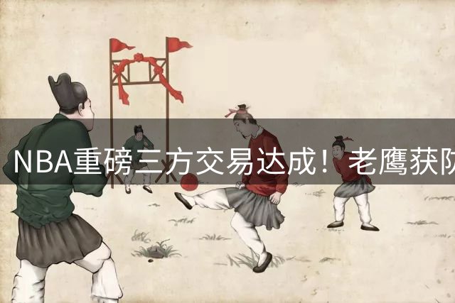 NBA重磅三方交易达成！老鹰获防守悍将多尔特 沃克社交媒体热情迎新援