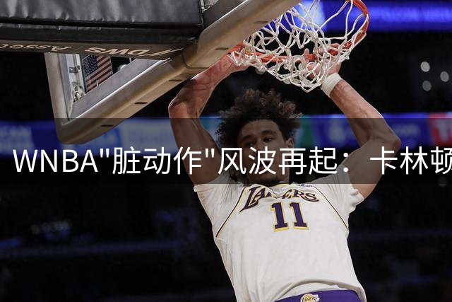 WNBA"脏动作"风波再起：卡林顿恶犯视频惊现历史黑料